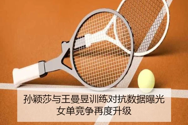孙颖莎与王曼昱训练对抗数据曝光 女单竞争再度升级