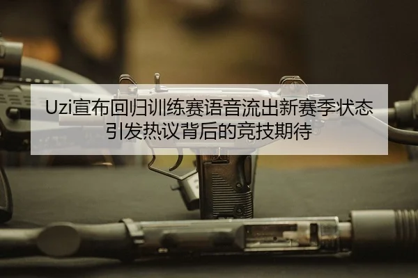 Uzi宣布回归训练赛语音流出新赛季状态引发热议背后的竞技期待