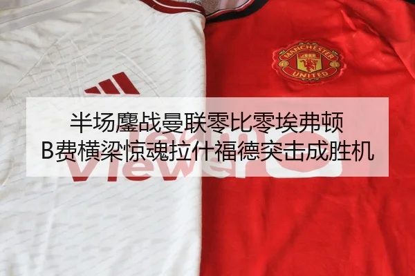 半场鏖战曼联零比零埃弗顿 B费横梁惊魂拉什福德突击成胜机