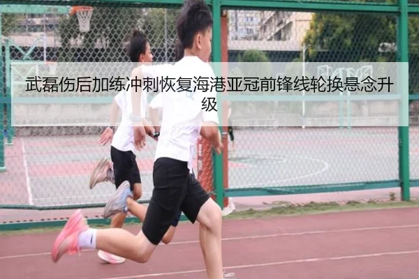 武磊伤后加练冲刺恢复海港亚冠前锋线轮换悬念升级